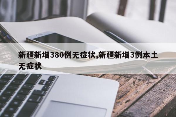 新疆新增380例无症状,新疆新增3例本土无症状