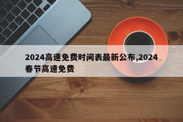 2024高速免费时间表最新公布,2024春节高速免费