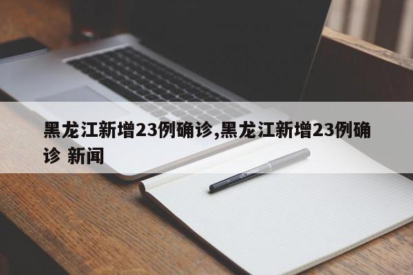 黑龙江新增23例确诊,黑龙江新增23例确诊 新闻
