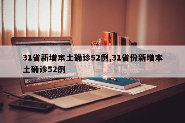 31省新增本土确诊52例,31省份新增本土确诊52例