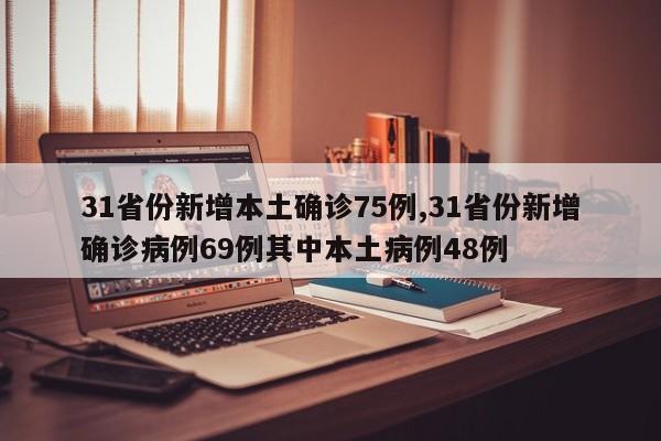 31省份新增本土确诊75例,31省份新增确诊病例69例其中本土病例48例