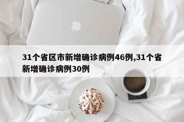31个省区市新增确诊病例46例,31个省新增确诊病例30例