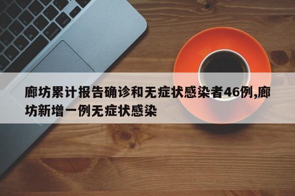 廊坊累计报告确诊和无症状感染者46例,廊坊新增一例无症状感染