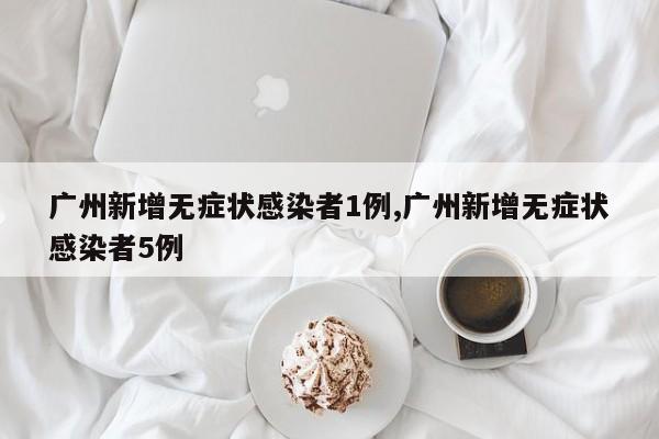 广州新增无症状感染者1例,广州新增无症状感染者5例