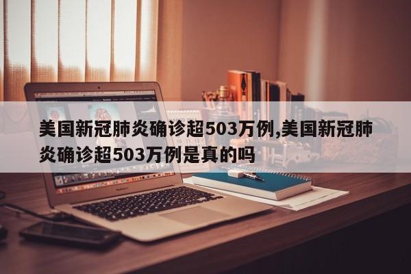 美国新冠肺炎确诊超503万例,美国新冠肺炎确诊超503万例是真的吗