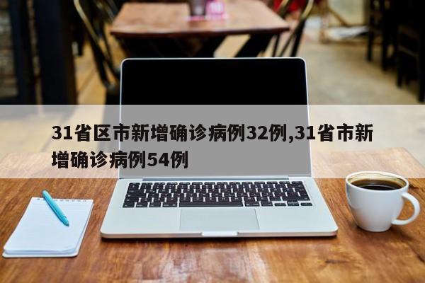31省区市新增确诊病例32例,31省市新增确诊病例54例