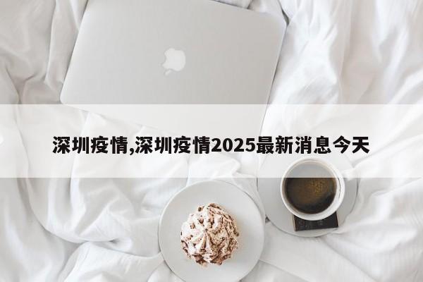 深圳疫情,深圳疫情2025最新消息今天