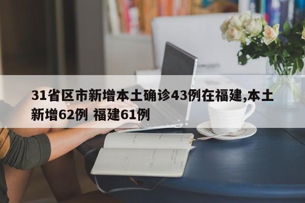 31省区市新增本土确诊43例在福建,本土新增62例 福建61例