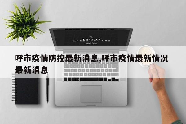 呼市疫情防控最新消息,呼市疫情最新情况 最新消息