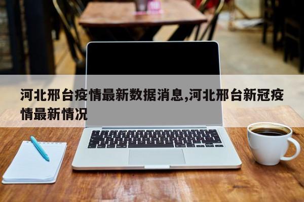 河北邢台疫情最新数据消息,河北邢台新冠疫情最新情况