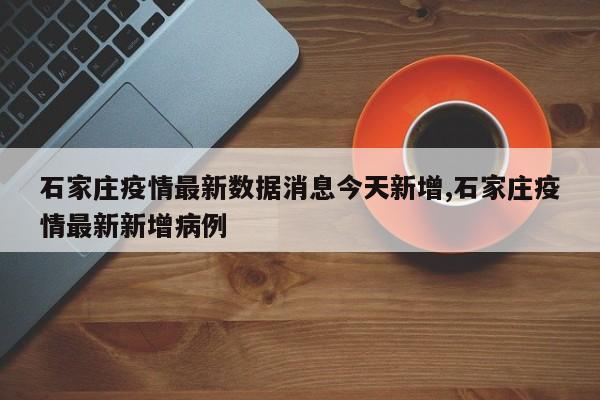 石家庄疫情最新数据消息今天新增,石家庄疫情最新新增病例