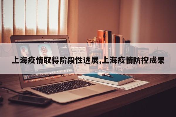 上海疫情取得阶段性进展,上海疫情防控成果