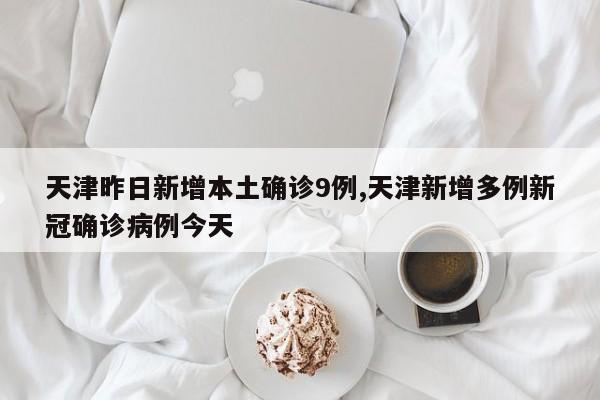 天津昨日新增本土确诊9例,天津新增多例新冠确诊病例今天