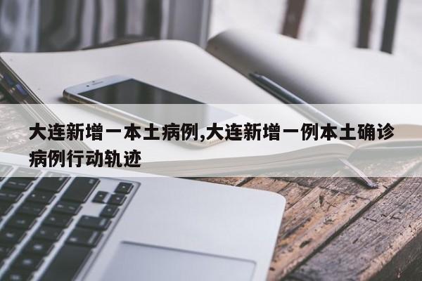 大连新增一本土病例,大连新增一例本土确诊病例行动轨迹