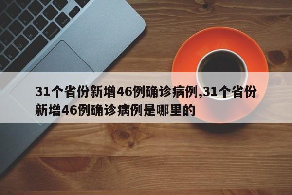 31个省份新增46例确诊病例,31个省份新增46例确诊病例是哪里的